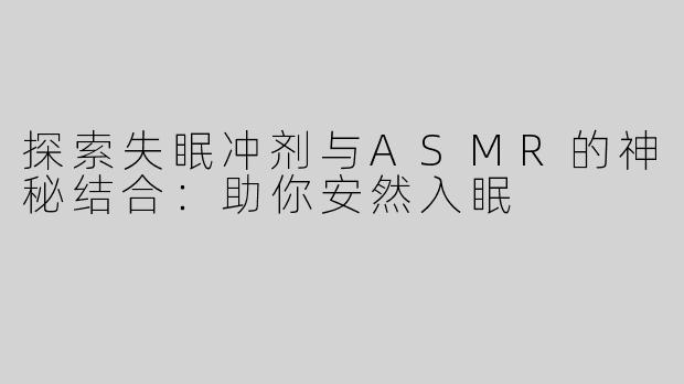 探索失眠冲剂与ASMR的神秘结合：助你安然入眠
