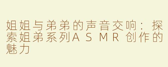 姐姐与弟弟的声音交响：探索姐弟系列ASMR创作的魅力