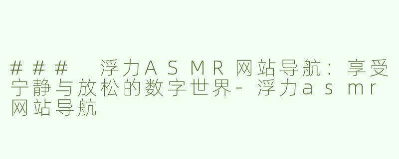 ### 浮力ASMR网站导航：享受宁静与放松的数字世界-浮力asmr网站导航