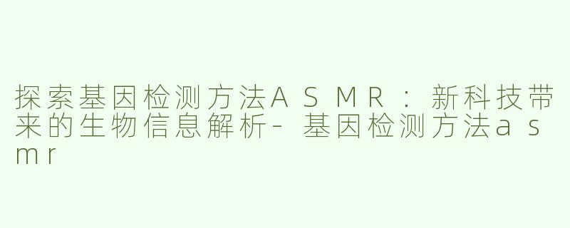探索基因检测方法ASMR：新科技带来的生物信息解析-基因检测方法asmr
