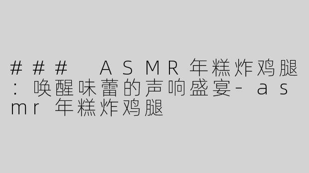 ### ASMR年糕炸鸡腿：唤醒味蕾的声响盛宴-asmr年糕炸鸡腿