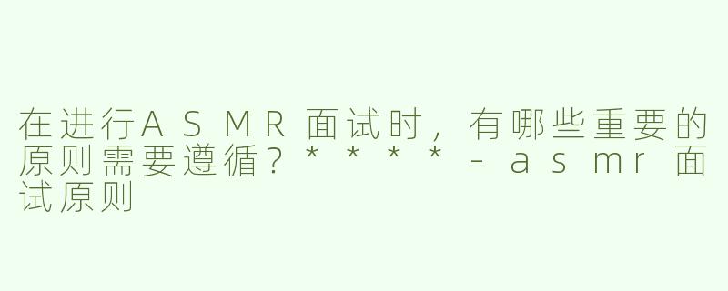 在进行ASMR面试时，有哪些重要的原则需要遵循？****