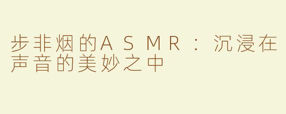 步非烟的ASMR：沉浸在声音的美妙之中