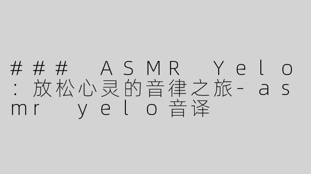 ### ASMR Yelo：放松心灵的音律之旅-asmr yelo音译