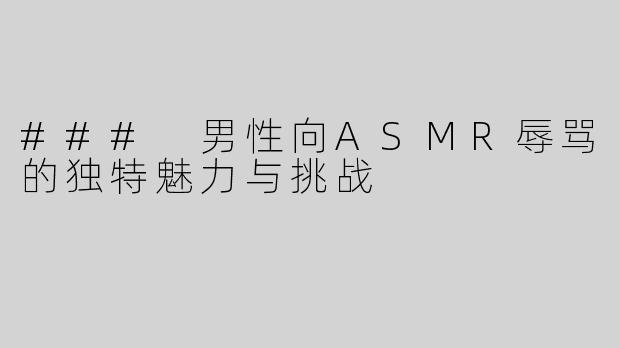 ### 男性向ASMR辱骂的独特魅力与挑战