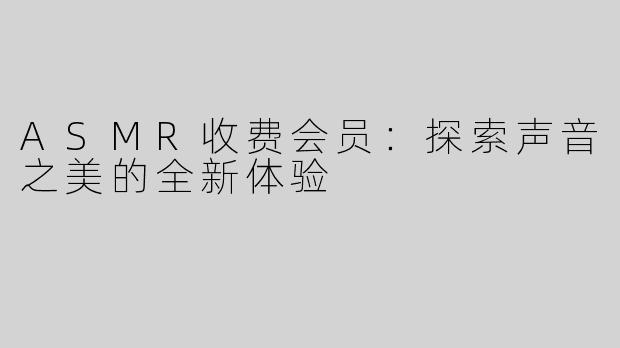 ASMR收费会员：探索声音之美的全新体验