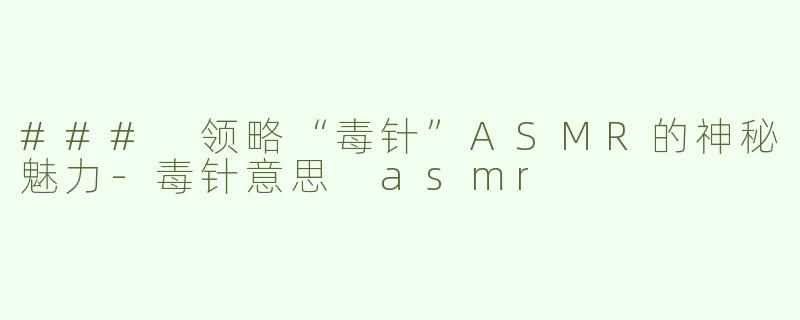 ### 领略“毒针”ASMR的神秘魅力-毒针意思 asmr