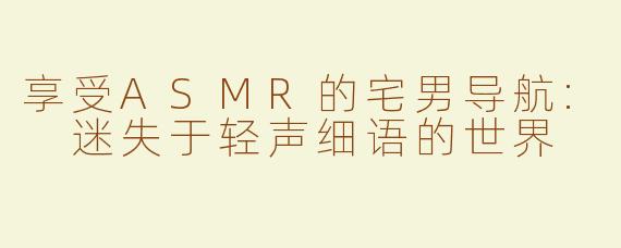 享受ASMR的宅男导航: 迷失于轻声细语的世界