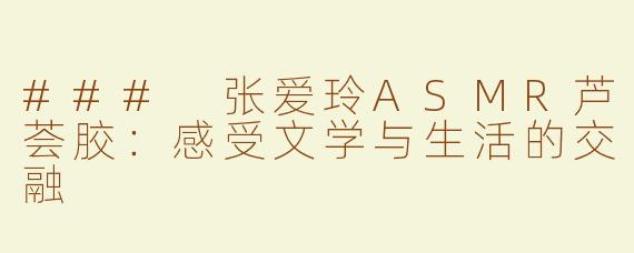 ### 张爱玲ASMR芦荟胶：感受文学与生活的交融