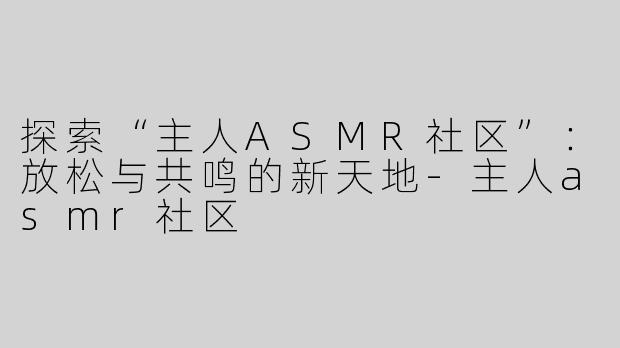 探索“主人ASMR社区”：放松与共鸣的新天地-主人asmr社区