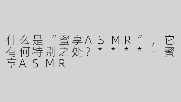 什么是“蜜享ASMR”，它有何特别之处？****