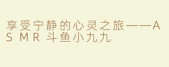 享受宁静的心灵之旅——ASMR斗鱼小九九