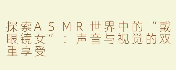 探索ASMR世界中的“戴眼镜女”：声音与视觉的双重享受