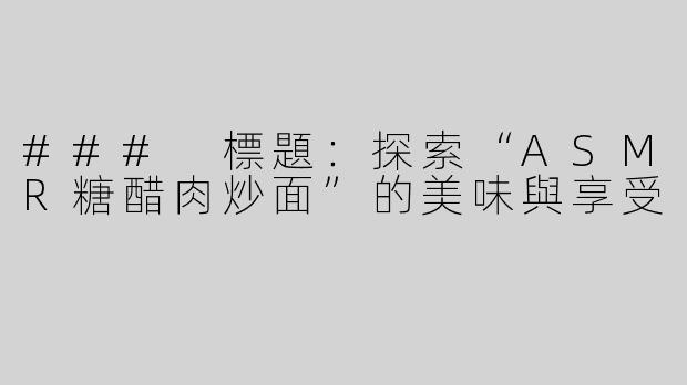 ### 標題：探索“ASMR糖醋肉炒面”的美味與享受