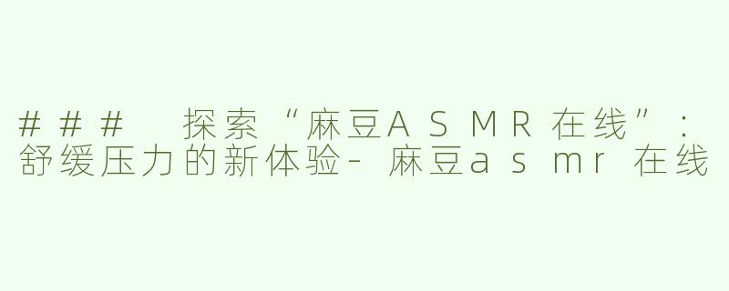 ### 探索“麻豆ASMR在线”：舒缓压力的新体验-麻豆asmr在线