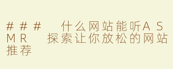### 什么网站能听ASMR 探索让你放松的网站推荐