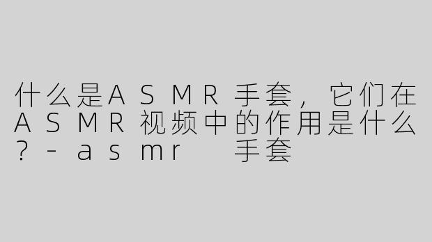 什么是ASMR手套，它们在ASMR视频中的作用是什么？