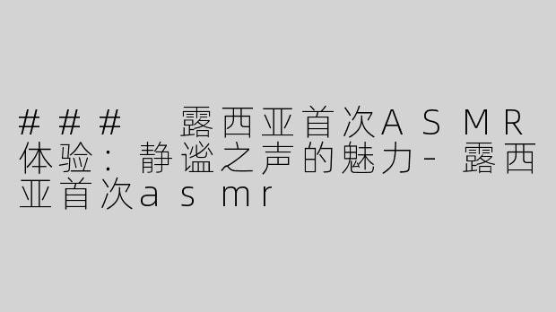 ### 露西亚首次ASMR体验：静谧之声的魅力-露西亚首次asmr