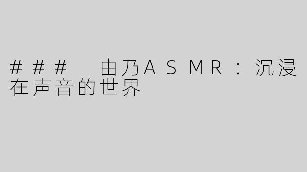 ### 由乃ASMR：沉浸在声音的世界