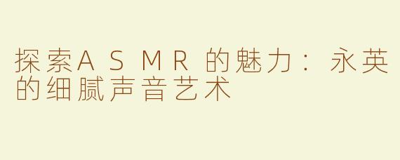 探索ASMR的魅力：永英的细腻声音艺术