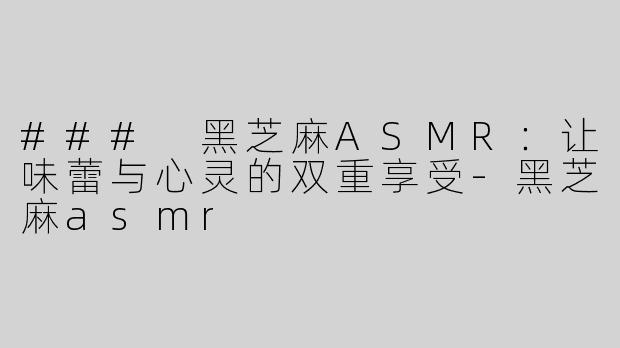 ### 黑芝麻ASMR：让味蕾与心灵的双重享受