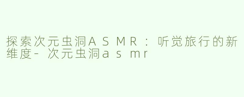探索次元虫洞ASMR：听觉旅行的新维度-次元虫洞asmr