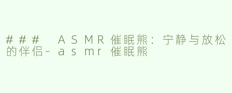 ### ASMR催眠熊：宁静与放松的伴侣-asmr催眠熊