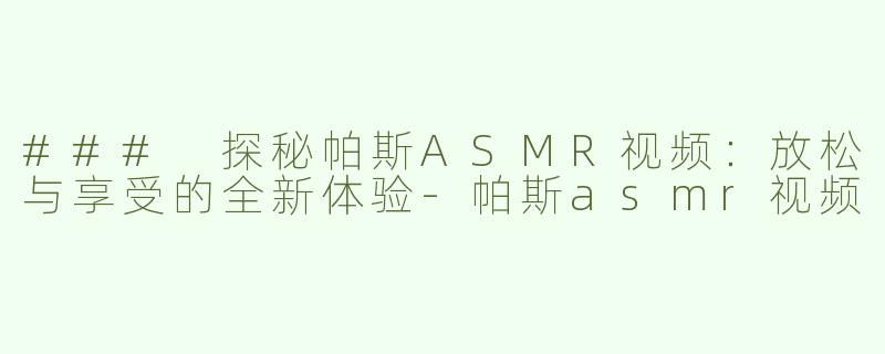 ### 探秘帕斯ASMR视频：放松与享受的全新体验-帕斯asmr视频