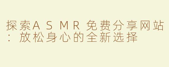 探索ASMR免费分享网站：放松身心的全新选择