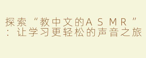 探索“教中文的ASMR”：让学习更轻松的声音之旅