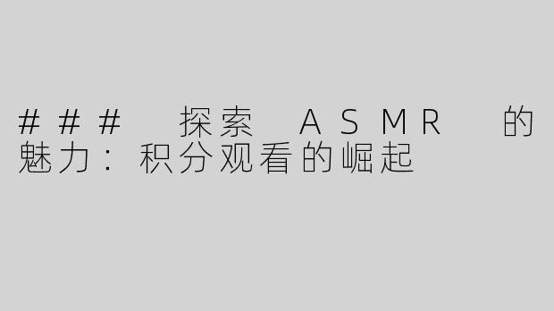 ### 探索 ASMR 的魅力：积分观看的崛起