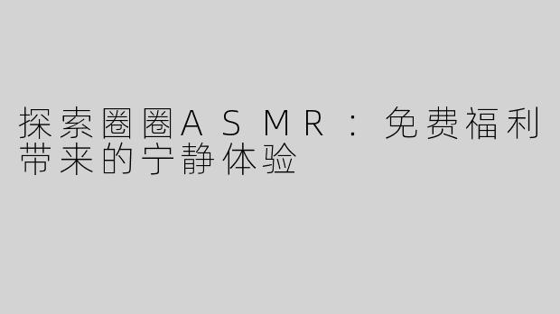 探索圈圈ASMR：免费福利带来的宁静体验