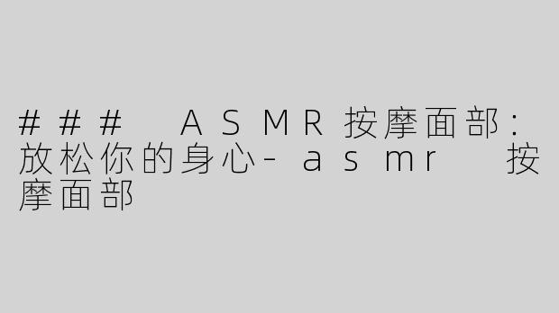 ### ASMR按摩面部：放松你的身心-asmr 按摩面部