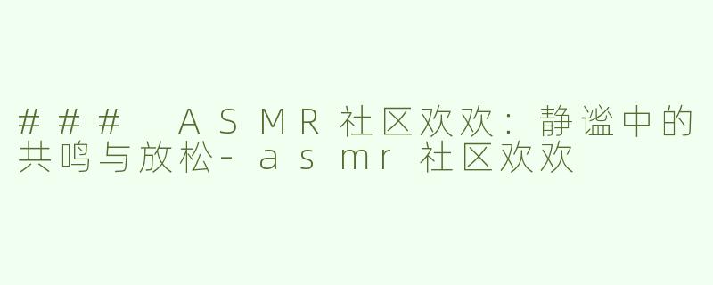 ### ASMR社区欢欢：静谧中的共鸣与放松-asmr社区欢欢