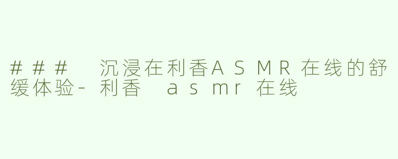 ### 沉浸在利香ASMR在线的舒缓体验