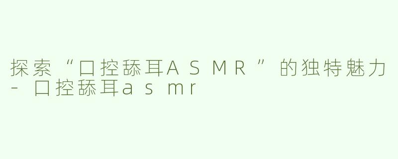 探索“口控舔耳ASMR”的独特魅力