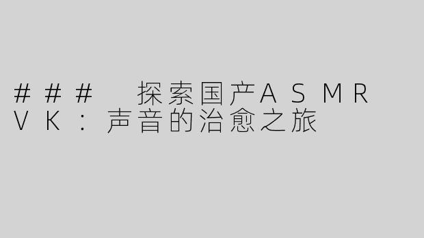 ### 探索国产ASMR VK：声音的治愈之旅