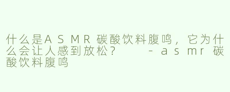 什么是ASMR碳酸饮料腹鸣，它为什么会让人感到放松？  