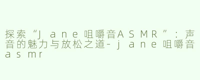 探索“Jane咀嚼音ASMR”：声音的魅力与放松之道-jane咀嚼音asmr