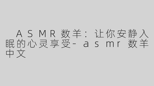  ASMR数羊：让你安静入眠的心灵享受-asmr数羊中文