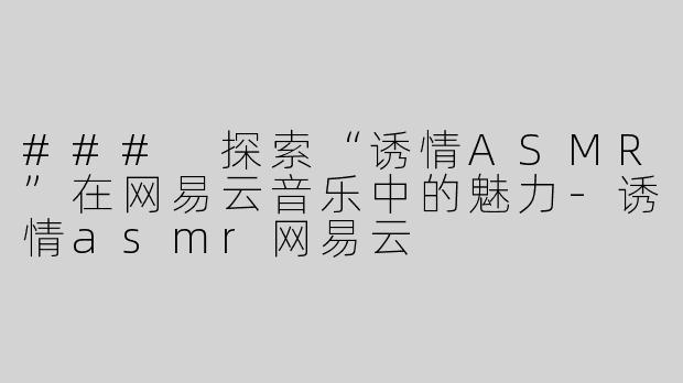 ### 探索“诱情ASMR”在网易云音乐中的魅力