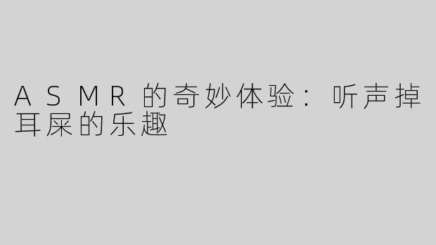 ASMR的奇妙体验：听声掉耳屎的乐趣