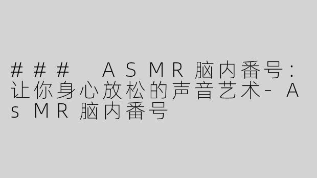 ### ASMR脑内番号：让你身心放松的声音艺术-AsMR脑内番号