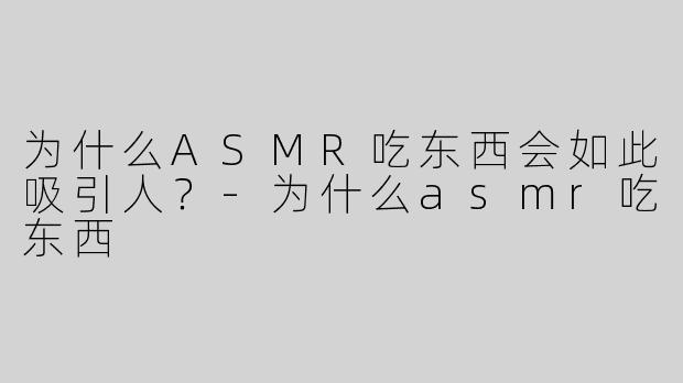 为什么ASMR吃东西会如此吸引人？-为什么asmr吃东西