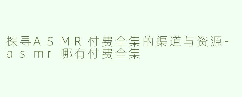 探寻ASMR付费全集的渠道与资源