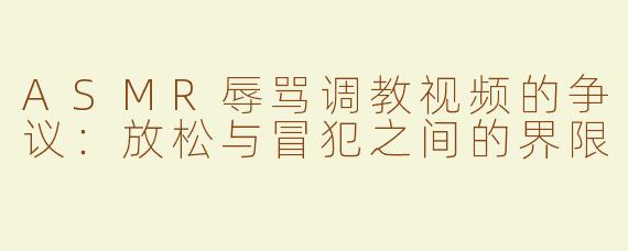 ASMR辱骂调教视频的争议：放松与冒犯之间的界限