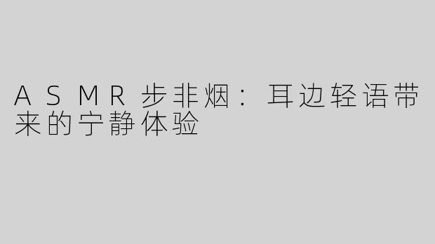 ASMR步非烟：耳边轻语带来的宁静体验
