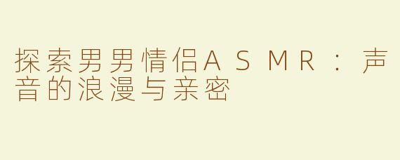 探索男男情侣ASMR：声音的浪漫与亲密