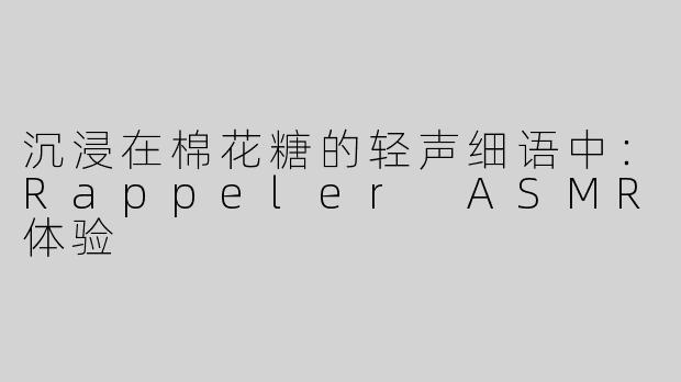 沉浸在棉花糖的轻声细语中：Rappeler ASMR体验