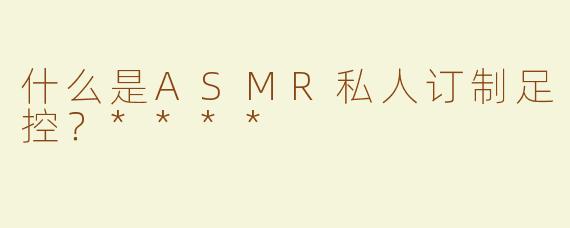 什么是ASMR私人订制足控？****